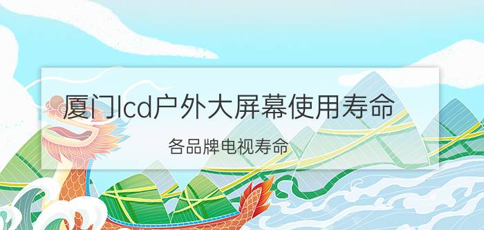 厦门lcd户外大屏幕使用寿命 各品牌电视寿命？